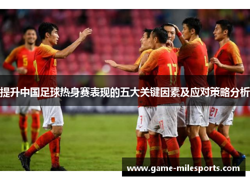 提升中国足球热身赛表现的五大关键因素及应对策略分析