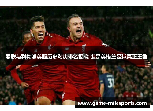 曼联与利物浦英超历史对决排名揭晓 谁是英格兰足球真正王者