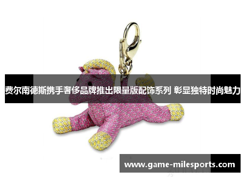 费尔南德斯携手奢侈品牌推出限量版配饰系列 彰显独特时尚魅力