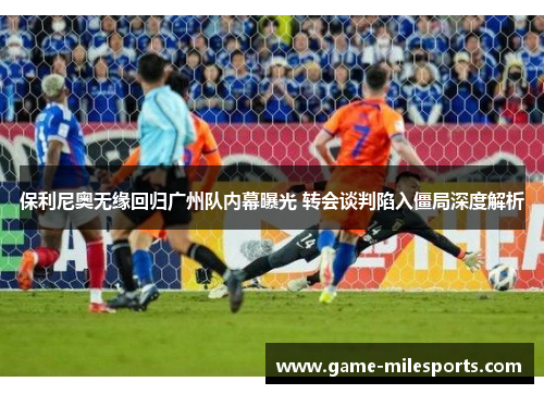 保利尼奥无缘回归广州队内幕曝光 转会谈判陷入僵局深度解析