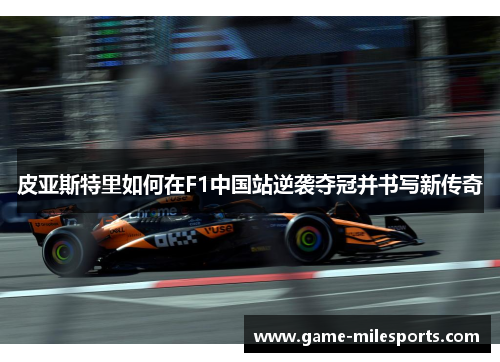 皮亚斯特里如何在F1中国站逆袭夺冠并书写新传奇