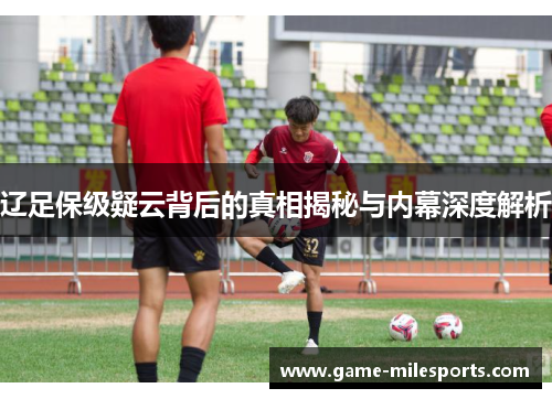 辽足保级疑云背后的真相揭秘与内幕深度解析