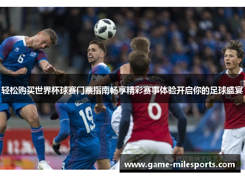 轻松购买世界杯球赛门票指南畅享精彩赛事体验开启你的足球盛宴