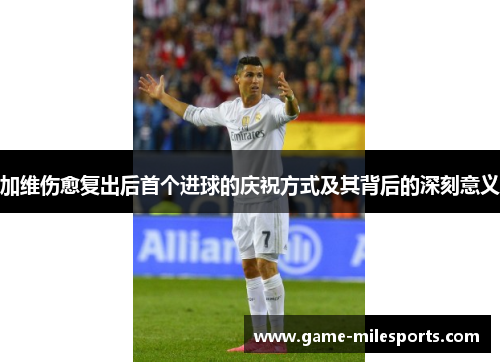 加维伤愈复出后首个进球的庆祝方式及其背后的深刻意义