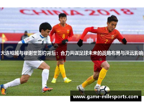 大连鲲城与穆谢奎签约背后：合力共谋足球未来的战略布局与深远影响