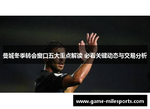 曼城冬季转会窗口五大重点解读 必看关键动态与交易分析