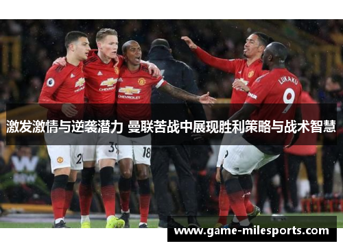 激发激情与逆袭潜力 曼联苦战中展现胜利策略与战术智慧