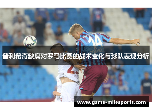 普利希奇缺席对罗马比赛的战术变化与球队表现分析