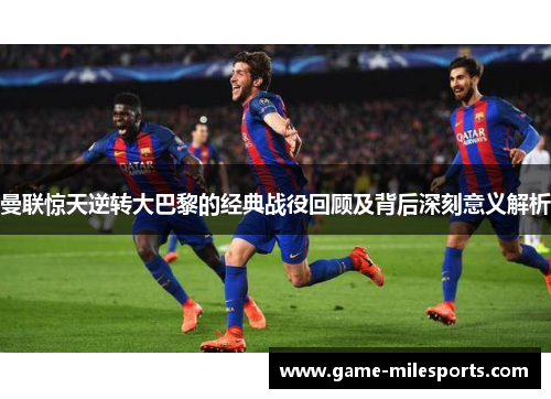 曼联惊天逆转大巴黎的经典战役回顾及背后深刻意义解析