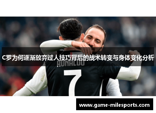 C罗为何逐渐放弃过人技巧背后的战术转变与身体变化分析