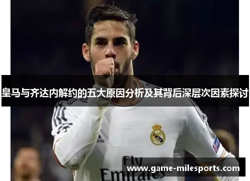 皇马与齐达内解约的五大原因分析及其背后深层次因素探讨