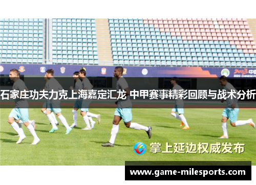 石家庄功夫力克上海嘉定汇龙 中甲赛事精彩回顾与战术分析
