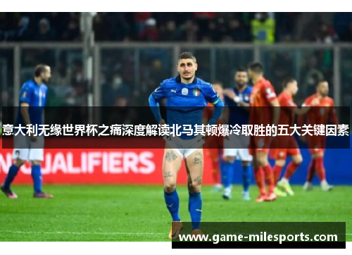 意大利无缘世界杯之痛深度解读北马其顿爆冷取胜的五大关键因素