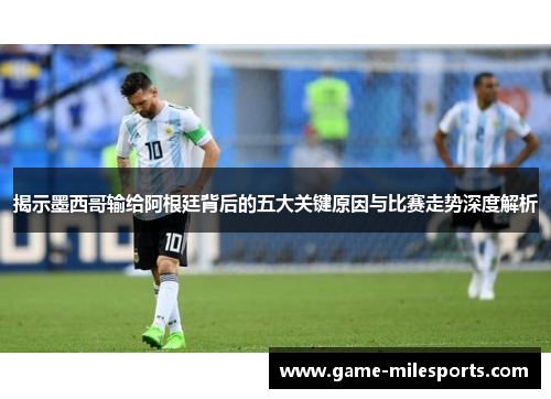揭示墨西哥输给阿根廷背后的五大关键原因与比赛走势深度解析