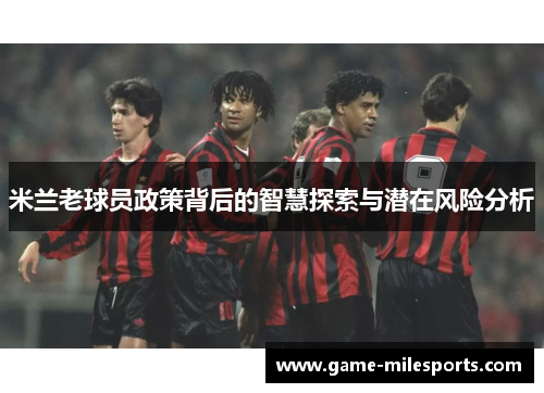 米兰老球员政策背后的智慧探索与潜在风险分析