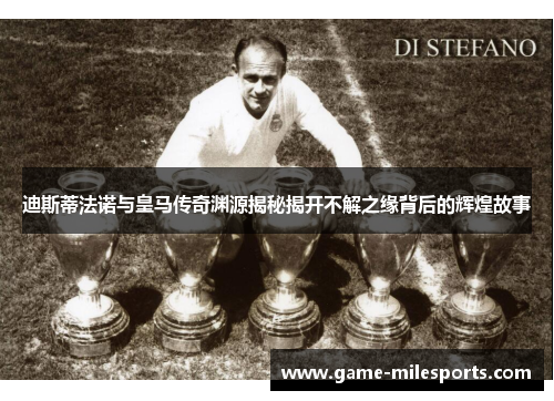 迪斯蒂法诺与皇马传奇渊源揭秘揭开不解之缘背后的辉煌故事